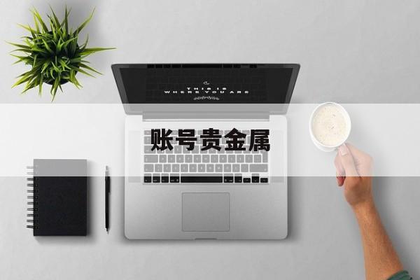 账号贵金属(账号贵金属为什么不能买入呢)