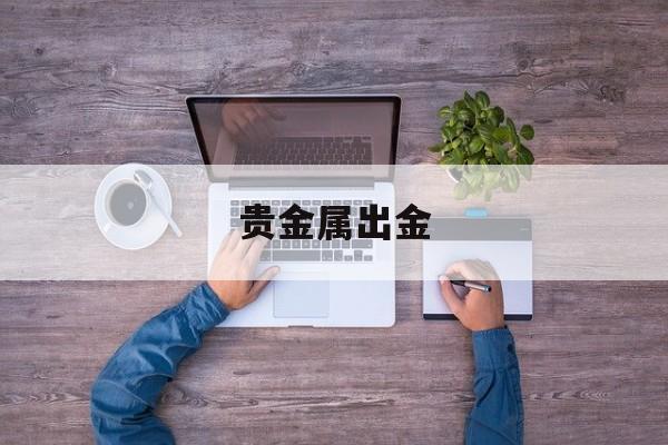 贵金属出金(贵金属出金怎么不被银行冻结)