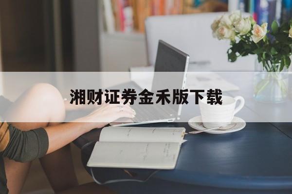 湘财证券金禾版下载(湘财证券官方微信金禾pc端交易软件)